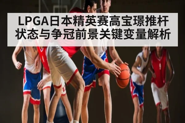 LPGA日本精英赛高宝璟推杆状态与争冠前景关键变量解析