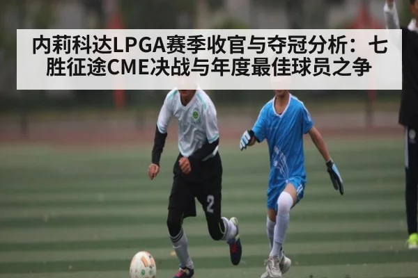 内莉科达LPGA赛季收官与夺冠分析：七胜征途CME决战与年度最佳球员之争