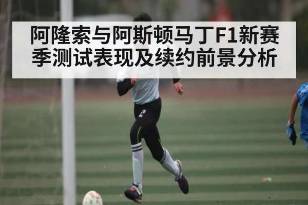 阿隆索与阿斯顿马丁F1新赛季测试表现及续约前景分析
