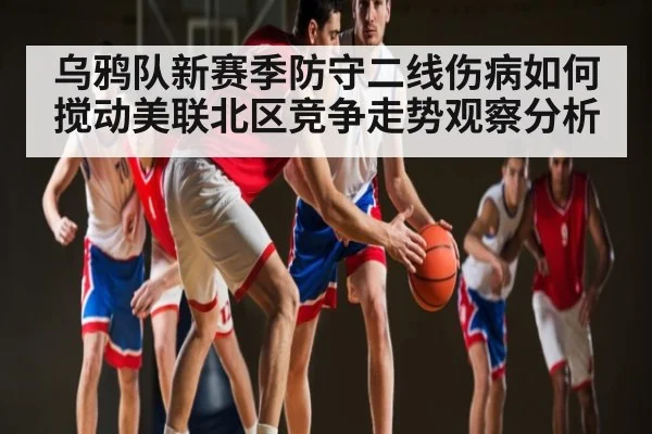 乌鸦队新赛季防守二线伤病如何搅动美联北区竞争走势观察分析